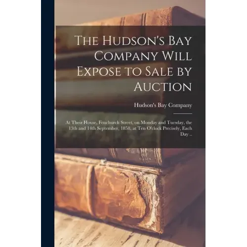 The Hudson's Bay Company Will Expose to Sale by Auction [microform]: at Their House, Fenchurch Street, on Monday and Tuesday, the 13th and 14th Septem