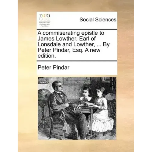 A Commiserating Epistle to James Lowther, Earl of Lonsdale and Lowther, ... by Peter Pindar, Esq. a New Edition.