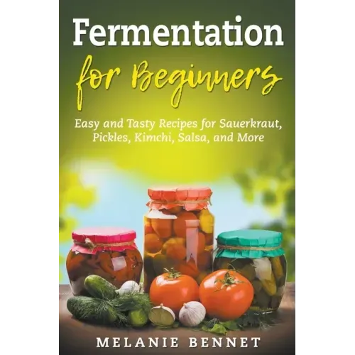 Fermentation for Beginners: Easy and Tasty Recipes for Sauerkraut, Pickles, Kimchi, Salsa, and More