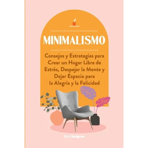 Minimalismo: Consejos y Estrategias para Crear un Hogar Libre de Estrés, Despejar la Mente y Dejar Espacio para la Alegría y la Felicidad