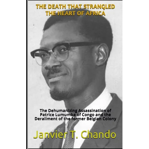 The Death That Strangled the Heart of Africa: The Dehumanizing Assassination of Patrice Lumumba of Congo and the Derailment of the former Belgian Colo