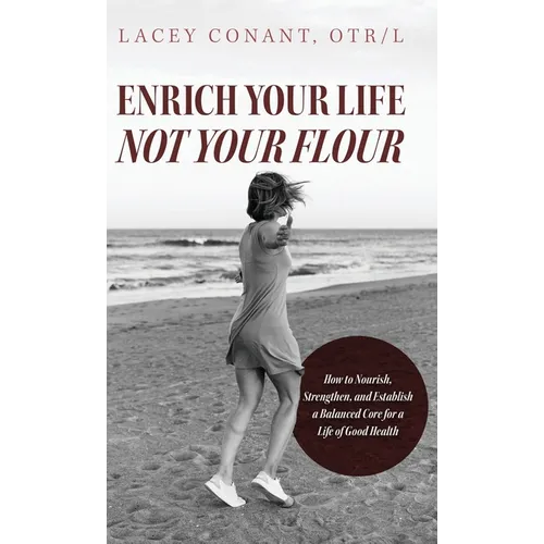 Enrich Your Life Not Your Flour: How to Nourish, Strengthen, and Establish a Balanced Core for a Life of Good Health