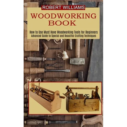 Woodworking Plans: Advanced Guide to Special and Beautiful Crafting Techniques (How to Use Must Have Woodworking Tools for Beginners)