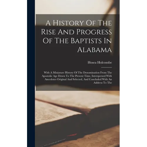 A History Of The Rise And Progress Of The Baptists In Alabama: With A Miniature History Of The Denomination From The Apostolic Age Down To The Present