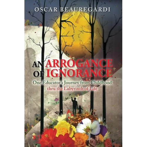 An Arrogance of Ignorance: One Educator's Journey from Childhood Thru the Labyrinth of Life