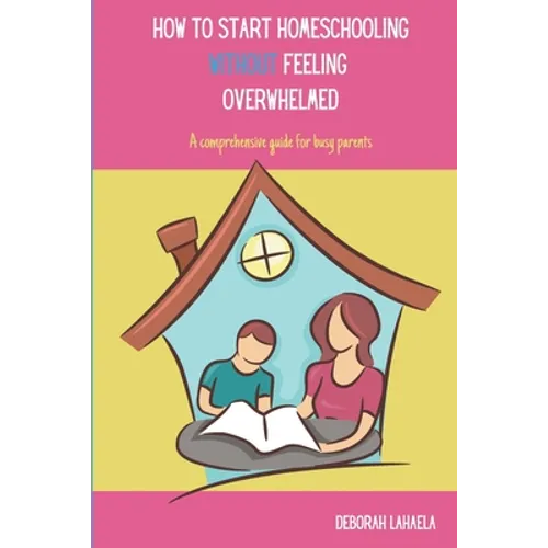 How to Start Homeschooling Without Feeling Overwhelmed: A Comprehensive Guide for Busy Parents