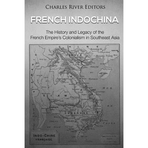 French Indochina: The History and Legacy of the French Empire's Colonialism in Southeast Asia