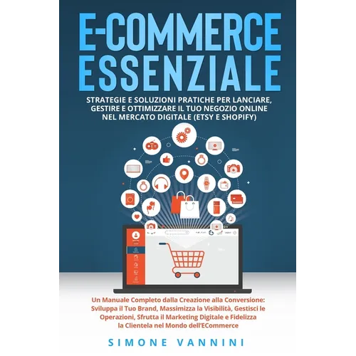 E-Commerce Essenziale: Un Manuale Completo dalla Creazione alla Conversione: Sviluppa il Tuo Brand, Massimizza la Visibilità, Gestisci le Ope