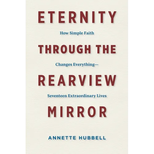 Eternity through the Rearview Mirror: How Simple Faith Changes Everything--Seventeen Extraordinary Lives
