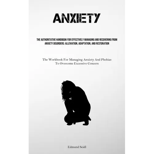 Anxiety: The Authoritative Handbook For Effectively Managing And Recovering From Anxiety Disorders: Alleviation, Adaptation, And Restoration (The Work