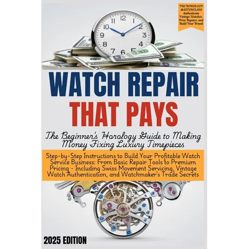 WATCH REPAIR THAT PAYS - The Beginner's Horology Guide: From Basic Repair Tools to Premium Pricing - Including Swiss Movement Servicing, Vintage Watch