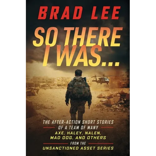 So There I Was...: The After-Action Short Stories of A Team Of Many; Axe, Haley, Nalen, Mad Dog, and Others from the Unsactioned Asset Series