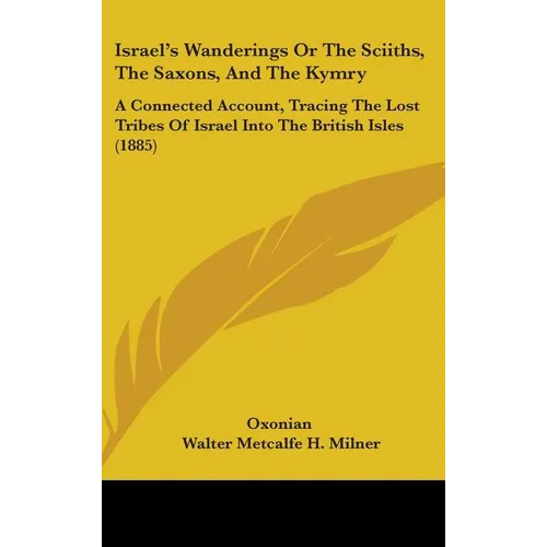 Israel's Wanderings Or The Sciiths, The Saxons, And The Kymry: A Connected Account, Tracing The Lost Tribes Of Israel Into The British Isles (1885)