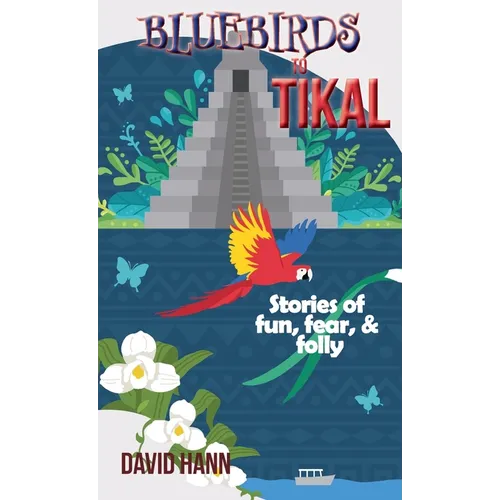 Bluebirds to Tikal: Stories of Fun, Fear & Folly