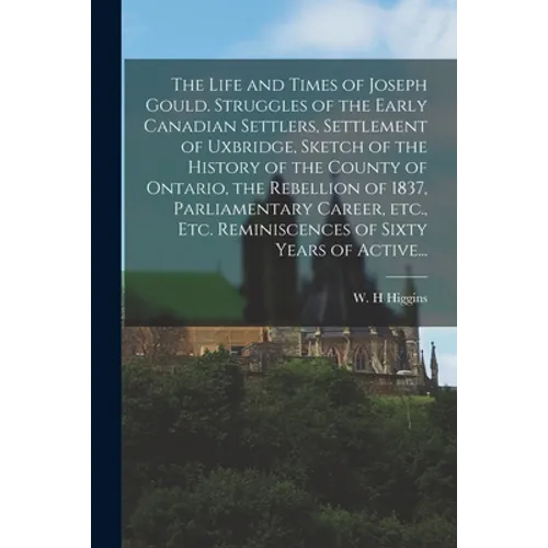 The Life and Times of Joseph Gould. Struggles of the Early Canadian Settlers, Settlement of Uxbridge, Sketch of the History of the County of Ontario,