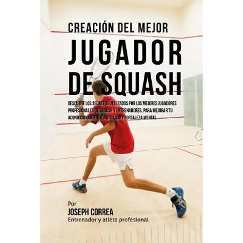 Creacion del Mejor Jugador de Squash: Descubre Los Secretos Utilizados Por Los Mejores Jugadores Profesionales de Squash Y Entrenadores, Para Mejorar