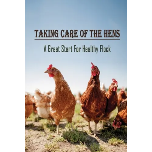 Taking Care Of The Hens: A Great Start For Healthy Flock: How To Raise Chickens For Eggs