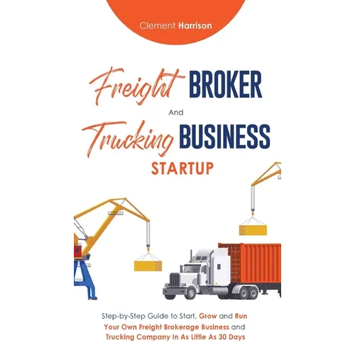Freight Broker & Trucking Business Startup: Step-by-Step Guide to Start, Grow and Run Your Own Freight Brokerage & Trucking Company in as Little as 30
