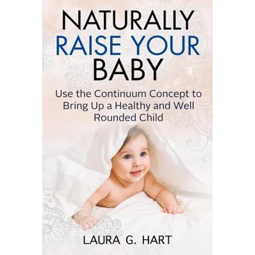 NATURALLY RAISE YOUR BABY - Use the Continuum Concept to Bring Up a Healthy and Well Rounded Child