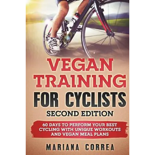 VEGAN TRAINING FoR CYCLISTS SECOND EDITION: 60 DAYS To PERFORM YOUR BEST CYCLING WITH UNIQUE WORKOUTS AND VEGAN MEAL PLANS