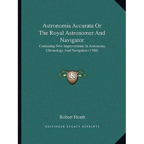 Astronomia Accurata Or The Royal Astronomer And Navigator: Containing New Improvements In Astronomy, Chronology, And Navigation (1760)
