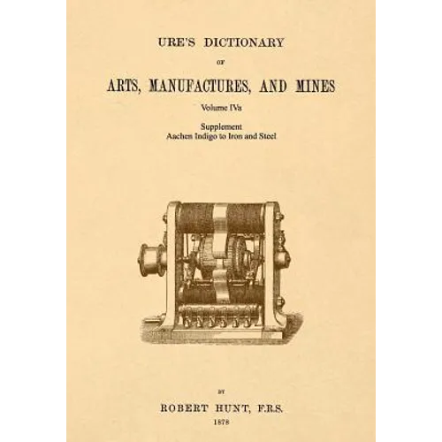 Ure's Dictionary of Arts, Manufactures and Mines; Volume IVa: Supplement - Aachen Indigo to Iron and Steel