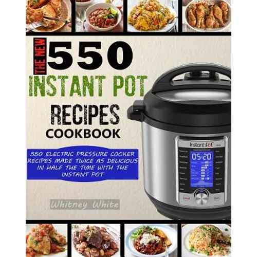 The New 550 Instant Pot Recipes Cookbook: 550 Electric Pressure Cooker Recipes Made Twice As Delicious In Half The Time With The Instant Pot