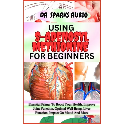 Using S-Adenosyl Methionine for Beginners: Essential Primer To Boost Your Health, Improve Joint Function, Optimal Well-Being, Liver Function, Impact O