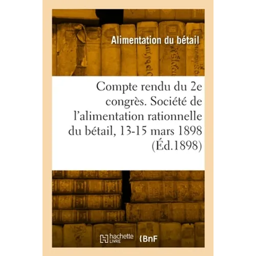 Compte Rendu Du 2e Congrès. Société de l'Alimentation Rationnelle Du Bétail, 13-15 Mars 1898