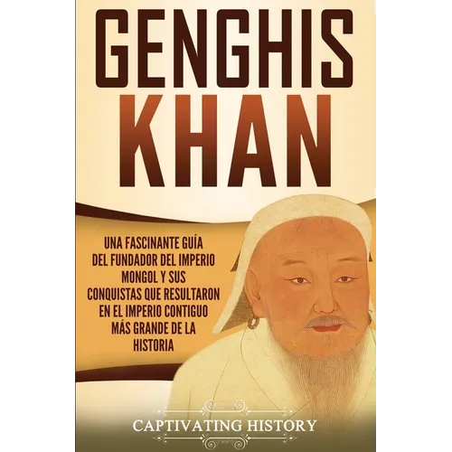 Genghis Khan: Una fascinante guía del fundador del Imperio mongol y sus conquistas que resultaron en el imperio contiguo más grande de la historia