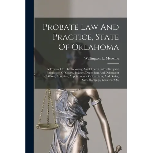 Probate Law And Practice, State Of Oklahoma: A Treatise On The Following And Other Kindred Subjects: Jurisdiction Of Courts, Infancy, Dependent And De