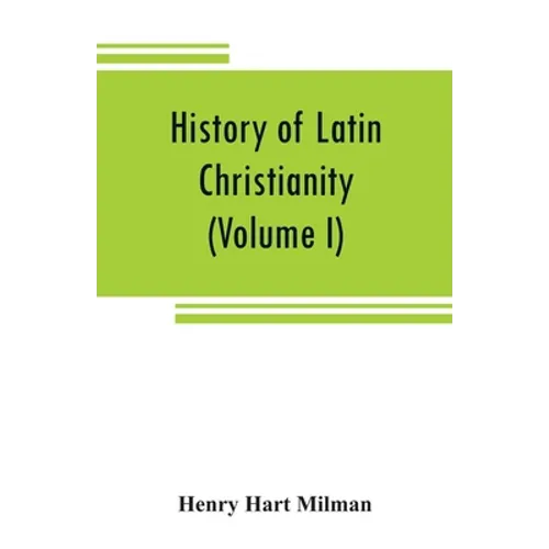 History of Latin Christianity: including that of the popes to the pontificate of Nicholas V (Volume I)