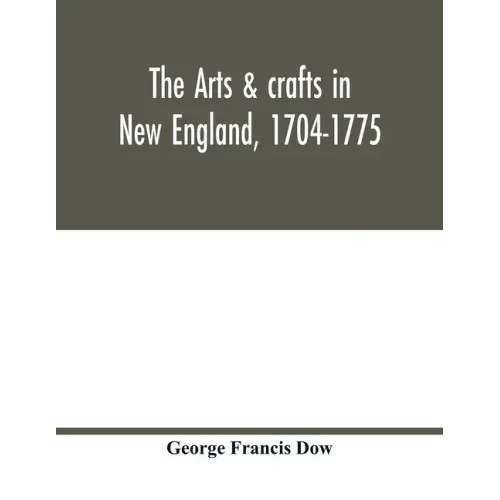 The arts & crafts in New England, 1704-1775; gleanings from Boston newspapers relating to painting, engraving, silversmiths, pewterers, clockmakers, f