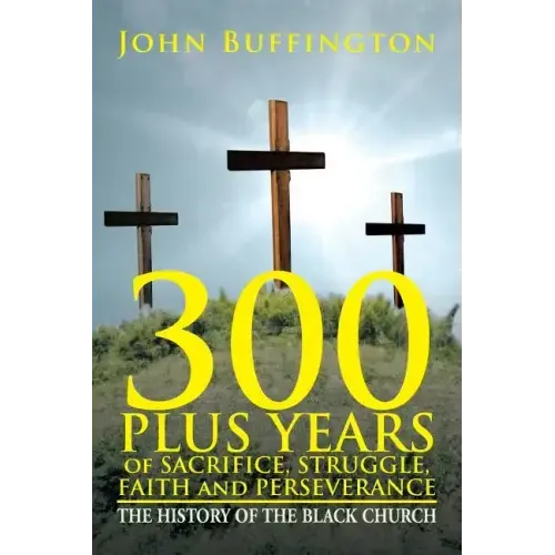300 PLUS YEARS of SACRIFICE, STRUGGLE, FAITH and PERSEVERANCE: The History of the Black Church