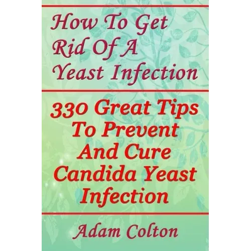 How To Get Rid Of A Yeast Infection: 330 Great Tips To Prevent And Cure Candida Yeast Infection