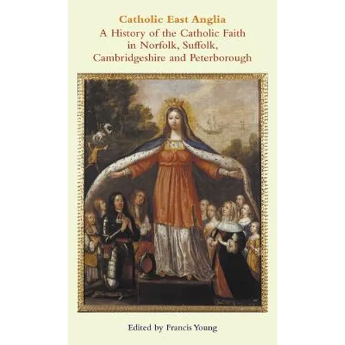 Catholic East Anglia: A History of the Catholic Faith in Norfolk, Suffolk, Cambridgeshire and Peterborough