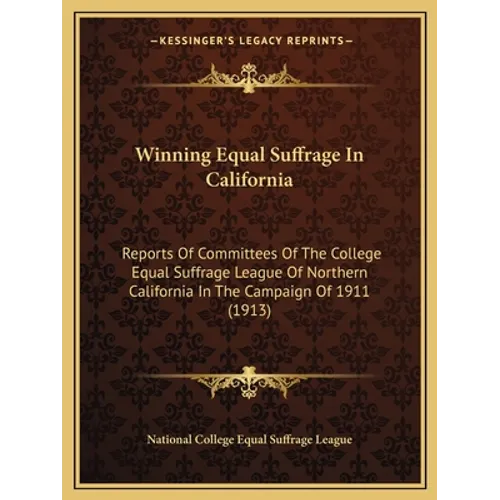Winning Equal Suffrage In California: Reports Of Committees Of The College Equal Suffrage League Of Northern California In The Campaign Of 1911 (1913)