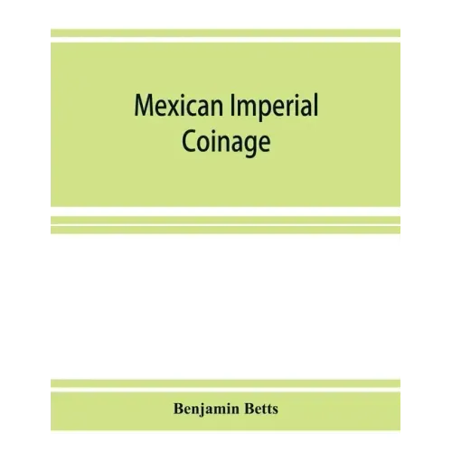 Mexican imperial coinage; the medals and coins of Augustine I (Iturbide), Maximilian, the French invasion, and of the republic during the French inter