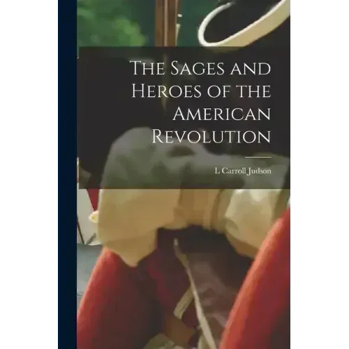The Sages and Heroes of the American Revolution