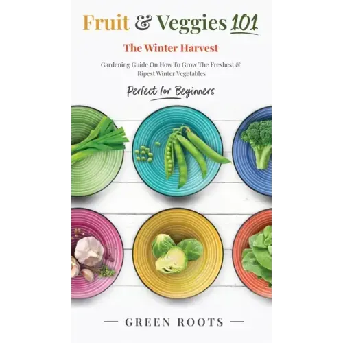 Fruit & Veggies 101 - The Winter Harvest: Gardening Guide on How to Grow the Freshest & Ripest Winter Vegetables (Perfect for Beginners)