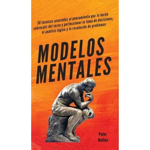 Modelos mentales: 30 técnicas asociadas al pensamiento que te harán sobresalir del resto y perfeccionar la toma de decisiones, el análisis lógico y la