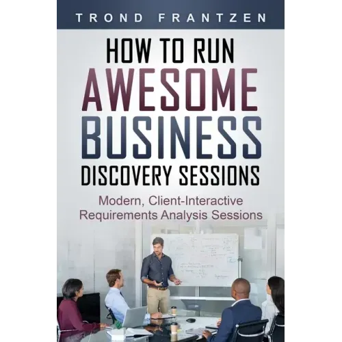 How to Run Awesome Business Discovery Sessions: Modern, Client-Interactive Requirements Analysis Sessions