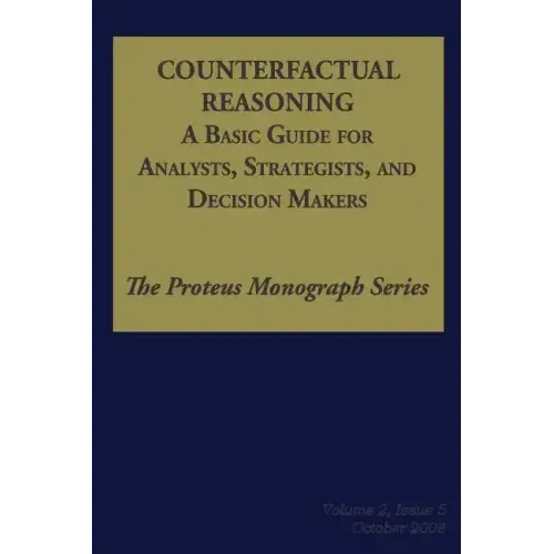 Counterfactual Reasoning: A Basic Guide for Analysts, Strategists, and Decision Makers: The Proteus Monograph Series - Volume 2, Issue 5