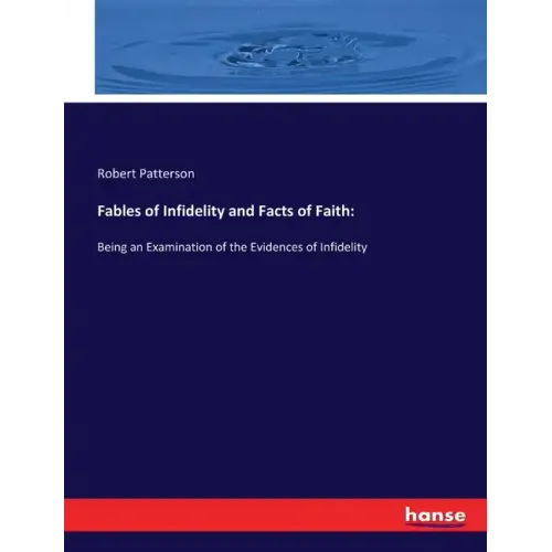 Fables of Infidelity and Facts of Faith: Being an Examination of the Evidences of Infidelity