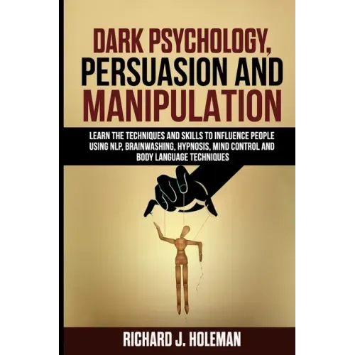 Dark Psychology, Persuasion, and Manipulation: Learn the Techniques and Skills to Influence People Using NLP, Brainwashing, Hypnosis, Mind Control, an