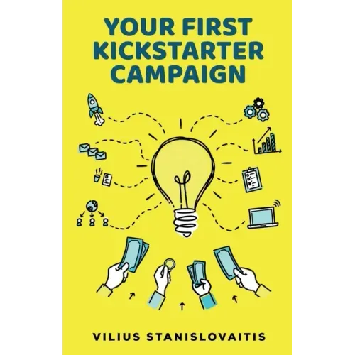 Your First Kickstarter Campaign: Step by Step Guide to Launching a Successful Crowdfunding Project