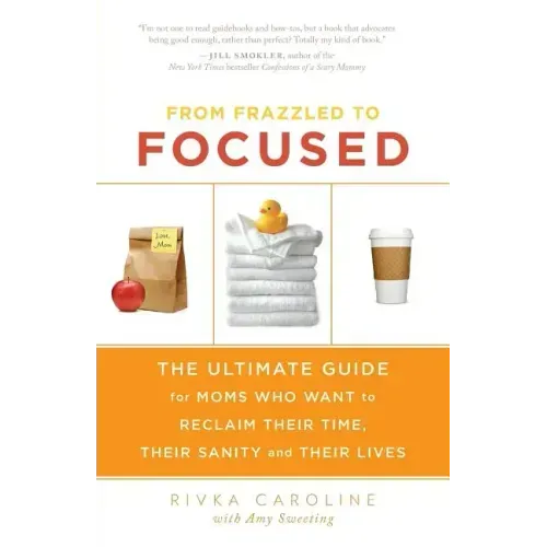From Frazzled to Focused: The Ultimate Guide for Moms Who Want to Reclaim Their Time, Their Sanity and Their Lives