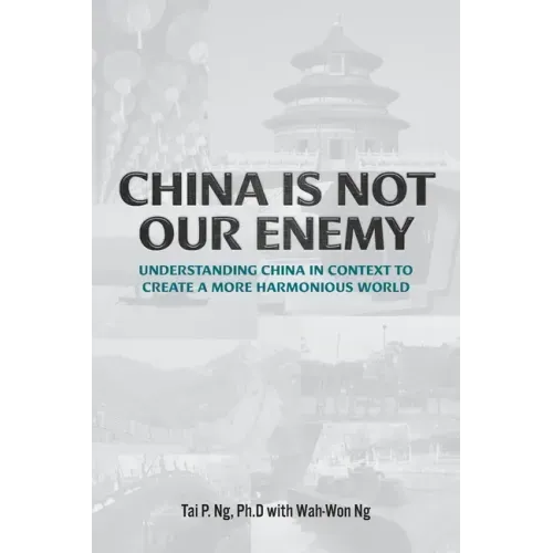 China Is Not Our Enemy: Understanding China In Context To Create A More Harmonious World