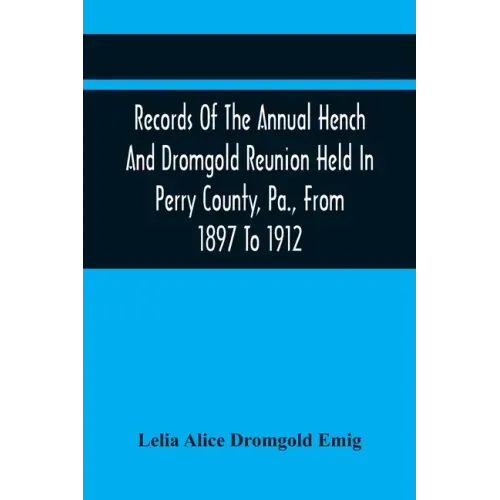 Records Of The Annual Hench And Dromgold Reunion Held In Perry County, Pa., From 1897 To 1912: These Records Contain The Genealogies Of Nicholas Ickes
