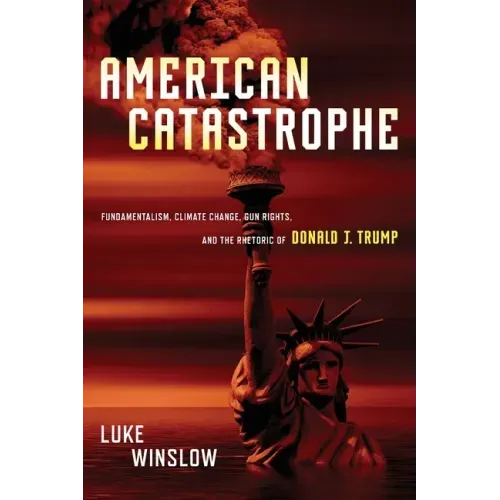 American Catastrophe: Fundamentalism, Climate Change, Gun Rights, and the Rhetoric of Donald J. Trump